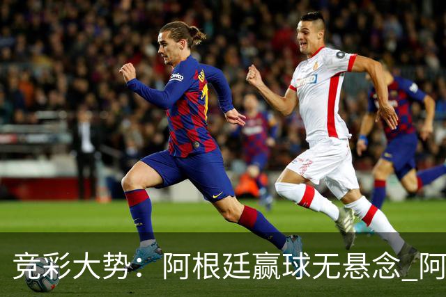 竞彩大势：阿根廷赢球无悬念 阿尔及利亚可信任